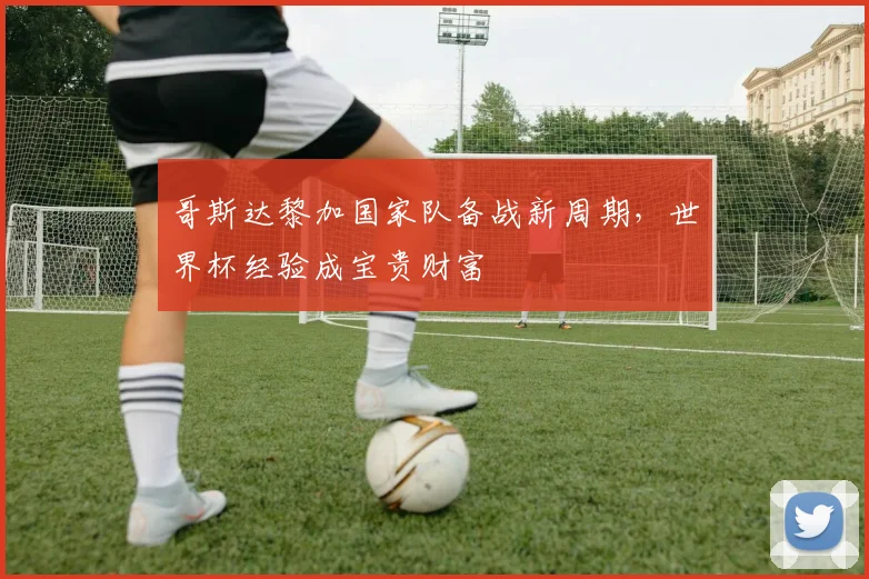 哥斯达黎加国家队备战新周期，世界杯经验成宝贵财富