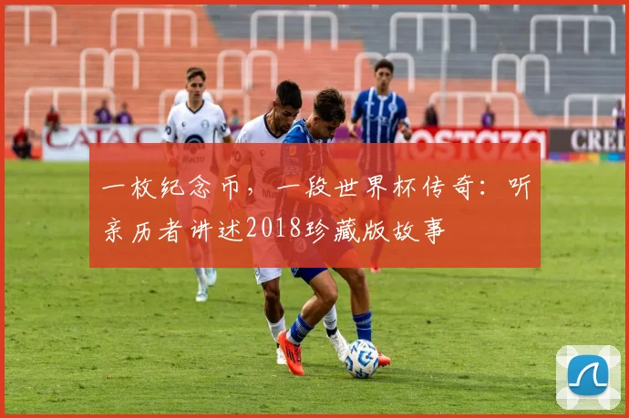 一枚纪念币，一段世界杯传奇：听亲历者讲述2018珍藏版故事