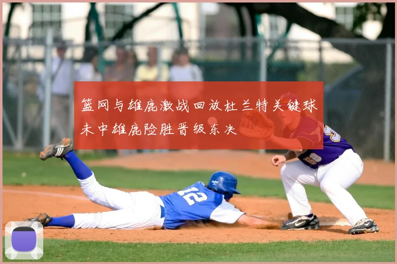 篮网与雄鹿激战回放杜兰特关键球未中雄鹿险胜晋级东决