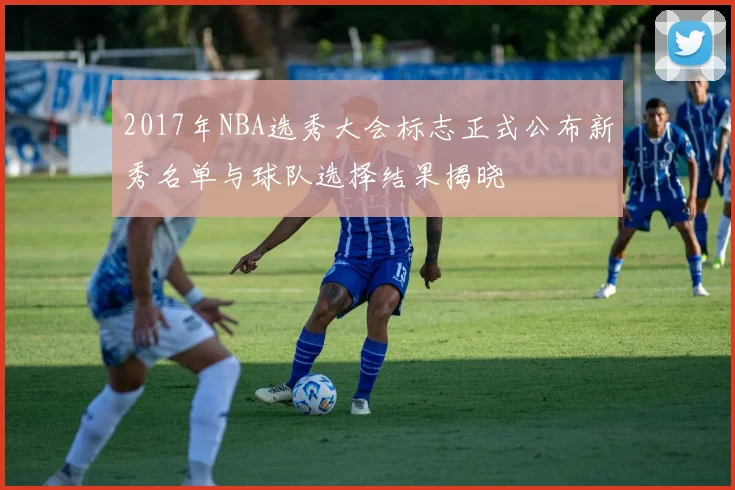 2017年NBA选秀大会标志正式公布新秀名单与球队选择结果揭晓