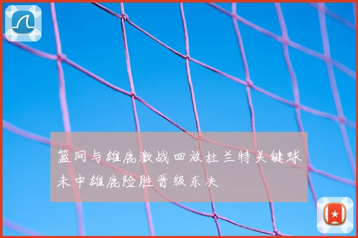 篮网与雄鹿激战回放杜兰特关键球未中雄鹿险胜晋级东决