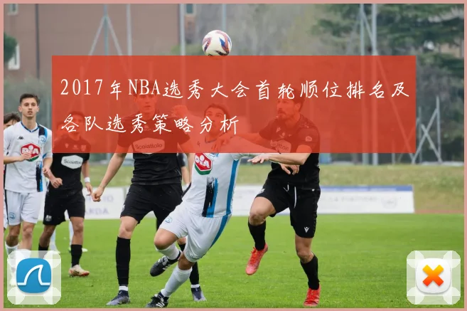 2017年NBA选秀大会首轮顺位排名及各队选秀策略分析