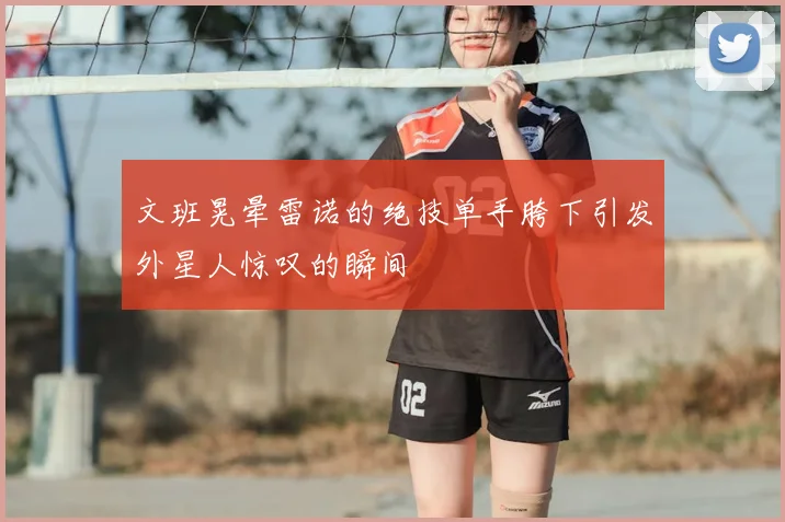 文班晃晕雷诺的绝技单手胯下引发外星人惊叹的瞬间