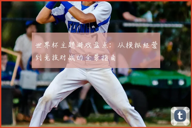世界杯主题游戏盘点：从模拟经营到竞技对战的全景指南