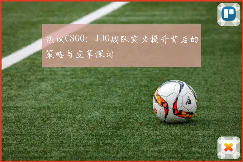 热议CSGO：JDG战队实力提升背后的策略与变革探讨