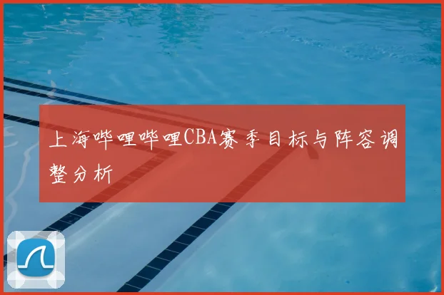 上海哔哩哔哩CBA赛季目标与阵容调整分析