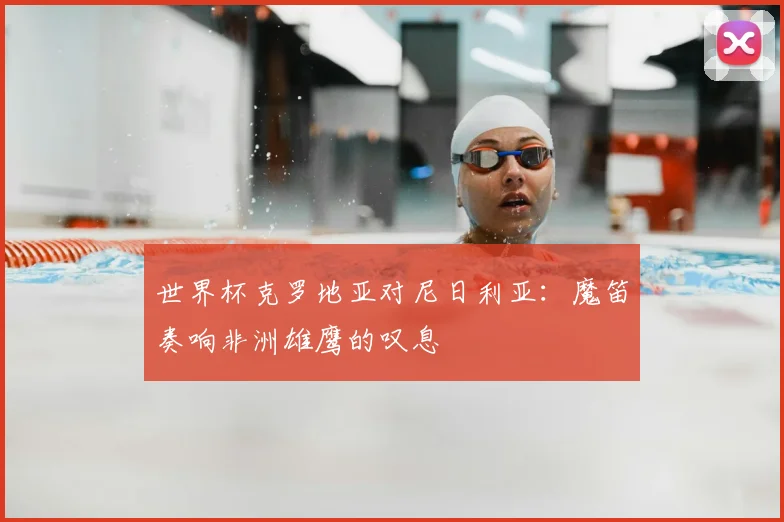 世界杯克罗地亚对尼日利亚：魔笛奏响非洲雄鹰的叹息