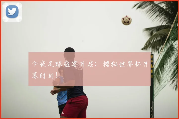 今夜足球盛宴开启：揭秘世界杯开幕时刻！