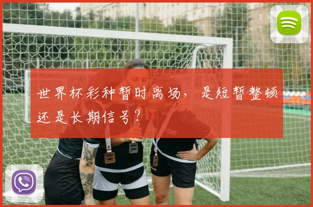 世界杯彩种暂时离场,是短暂整顿还是长期信号?