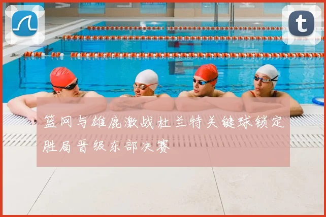 篮网与雄鹿激战杜兰特关键球锁定胜局晋级东部决赛