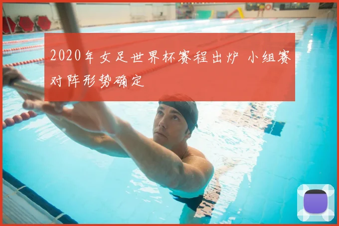 2020年女足世界杯赛程出炉 小组赛对阵形势确定