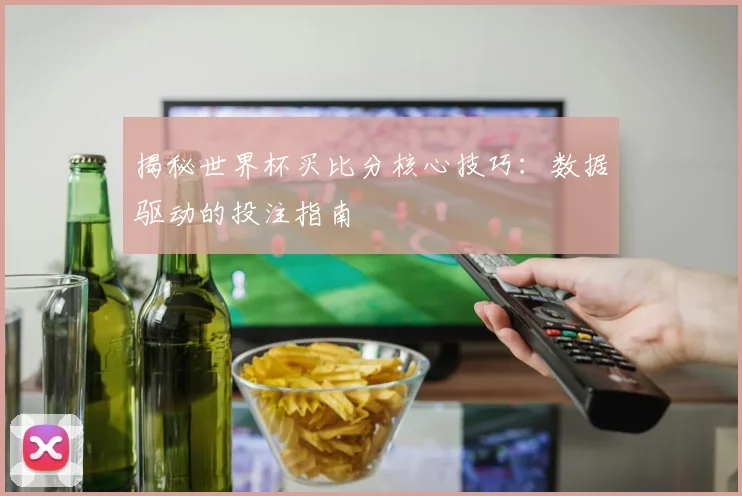 揭秘世界杯买比分核心技巧：数据驱动的投注指南