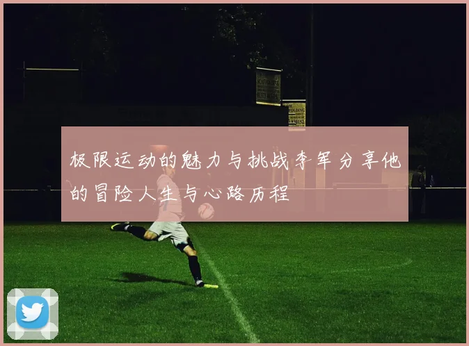 极限运动的魅力与挑战李军分享他的冒险人生与心路历程