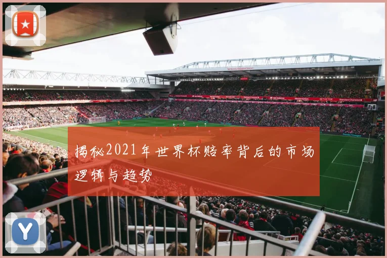 揭秘2021年世界杯赔率背后的市场逻辑与趋势
