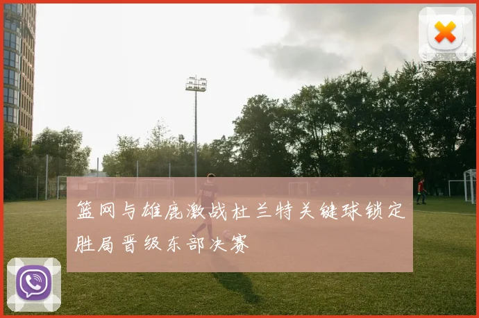 篮网与雄鹿激战杜兰特关键球锁定胜局晋级东部决赛