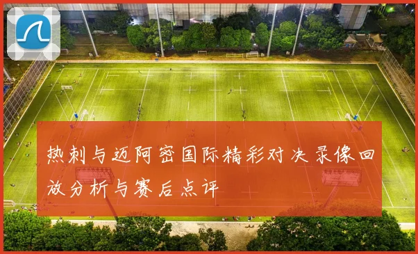 热刺与迈阿密国际精彩对决录像回放分析与赛后点评