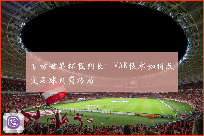 专访世界杯裁判长:VAR技术如何改变足球判罚格局