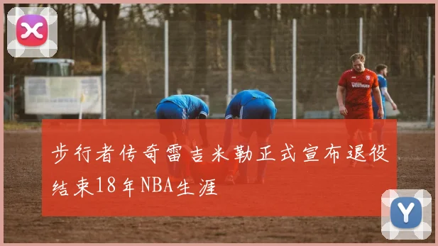步行者传奇雷吉米勒正式宣布退役结束18年NBA生涯
