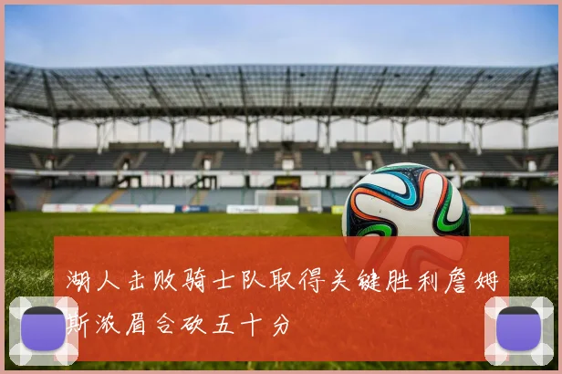 湖人击败骑士队取得关键胜利詹姆斯浓眉合砍五十分