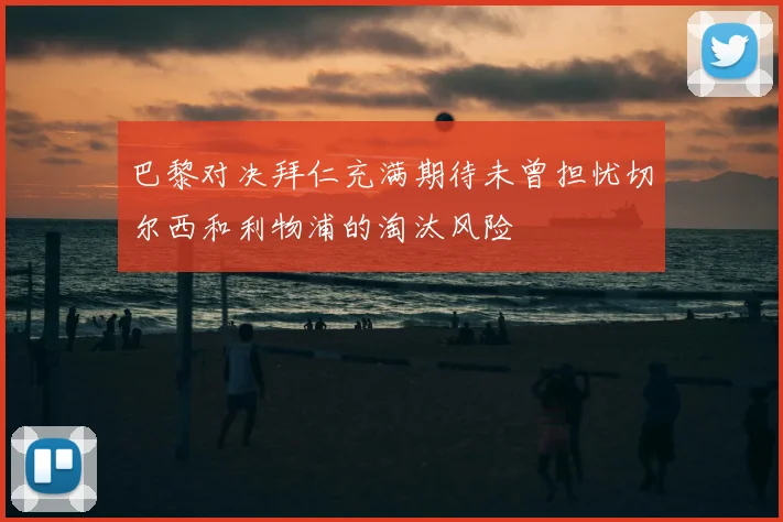 巴黎对决拜仁充满期待未曾担忧切尔西和利物浦的淘汰风险