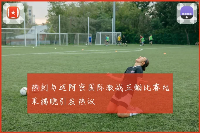 热刺与迈阿密国际激战正酣比赛结果揭晓引发热议