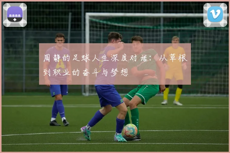 周静的足球人生深度对话：从草根到职业的奋斗与梦想