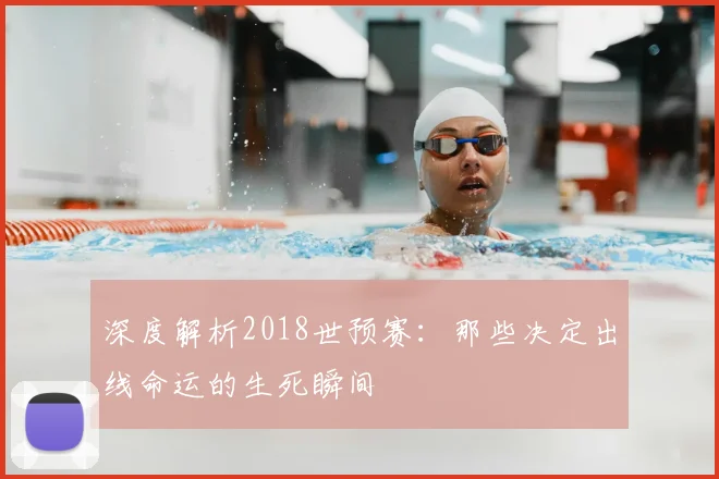 深度解析2018世预赛:那些决定出线命运的生死瞬间