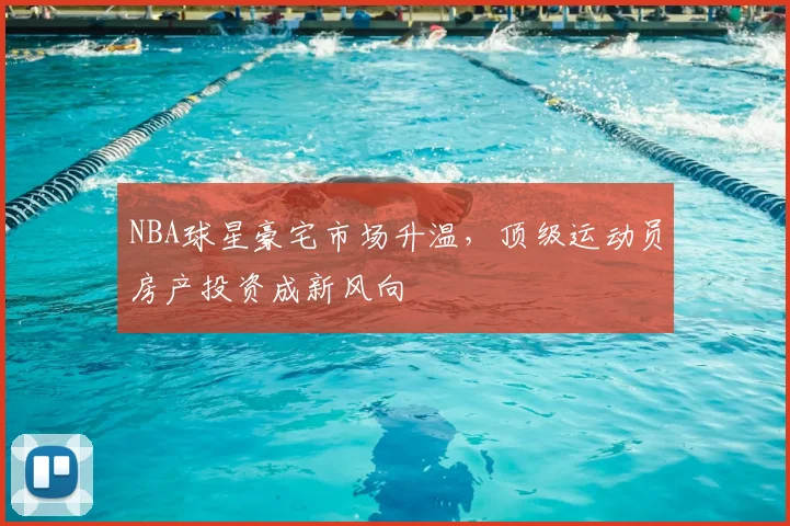 NBA球星豪宅市场升温，顶级运动员房产投资成新风向
