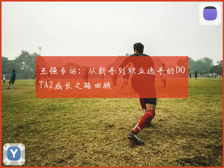王强专访:从新手到职业选手的DOTA2成长之路回顾