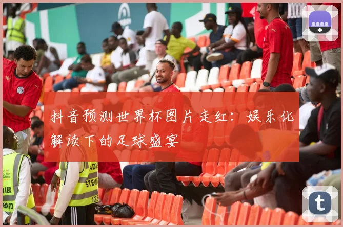 抖音预测世界杯图片走红：娱乐化解读下的足球盛宴