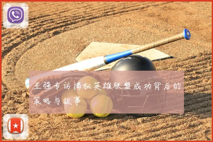 王强专访揭秘英雄联盟成功背后的策略与故事