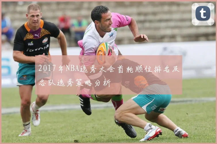 2017年NBA选秀大会首轮顺位排名及各队选秀策略分析