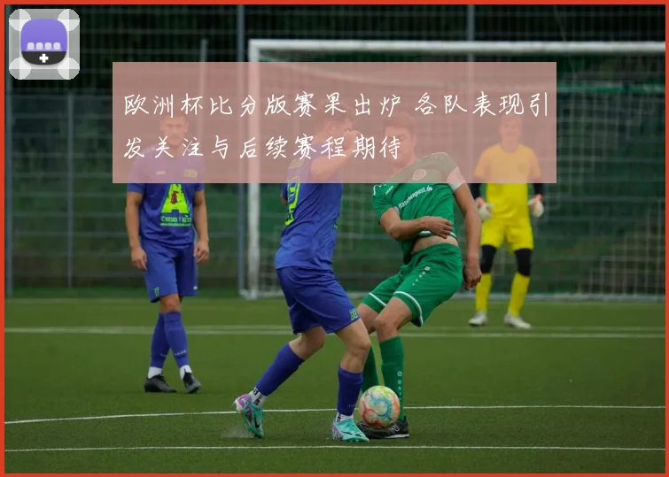 欧洲杯比分版赛果出炉 各队表现引发关注与后续赛程期待