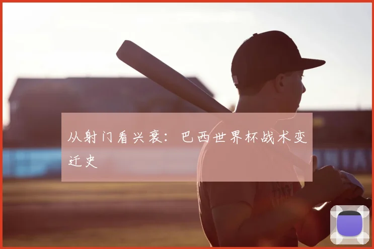 从射门看兴衰：巴西世界杯战术变迁史