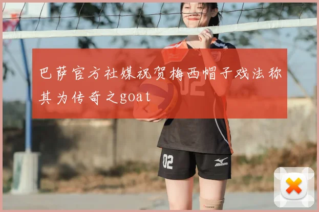 巴萨官方社媒祝贺梅西帽子戏法称其为传奇之goat