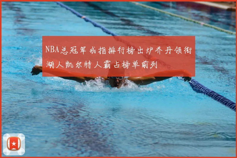 NBA总冠军戒指排行榜出炉乔丹领衔湖人凯尔特人霸占榜单前列