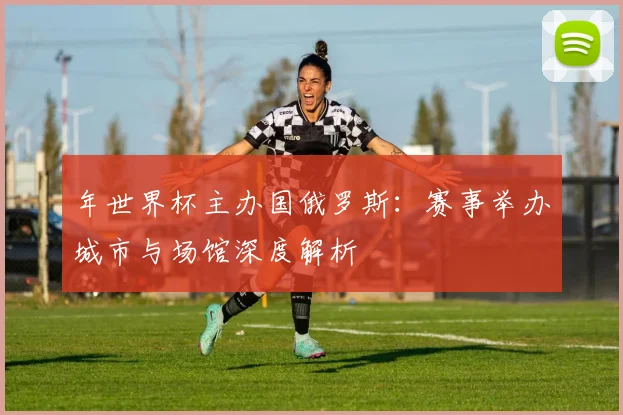 年世界杯主办国俄罗斯：赛事举办城市与场馆深度解析