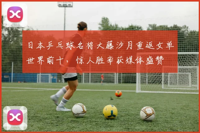 日本乒乓球名将大藤沙月重返女单世界前十，惊人胜率获媒体盛赞