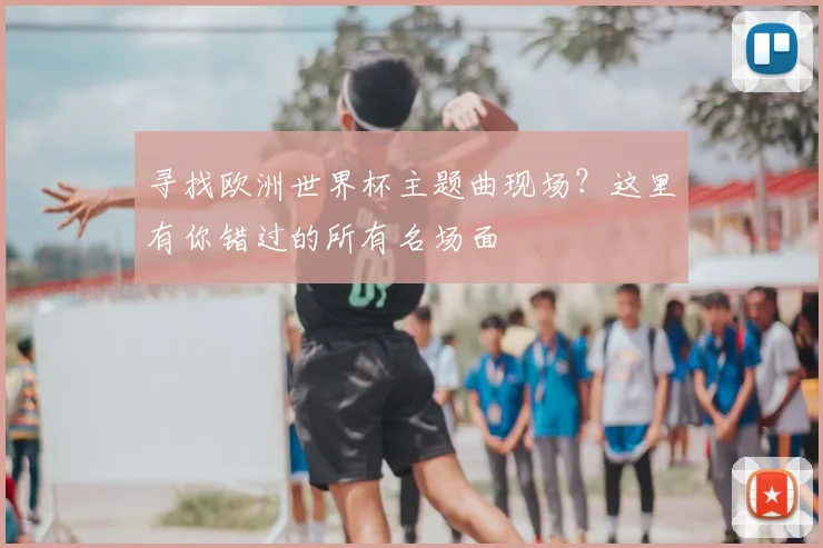 寻找欧洲世界杯主题曲现场?这里有你错过的所有名场面