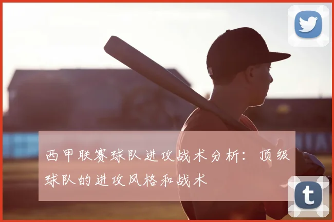 西甲联赛球队进攻战术分析:顶级球队的进攻风格和战术