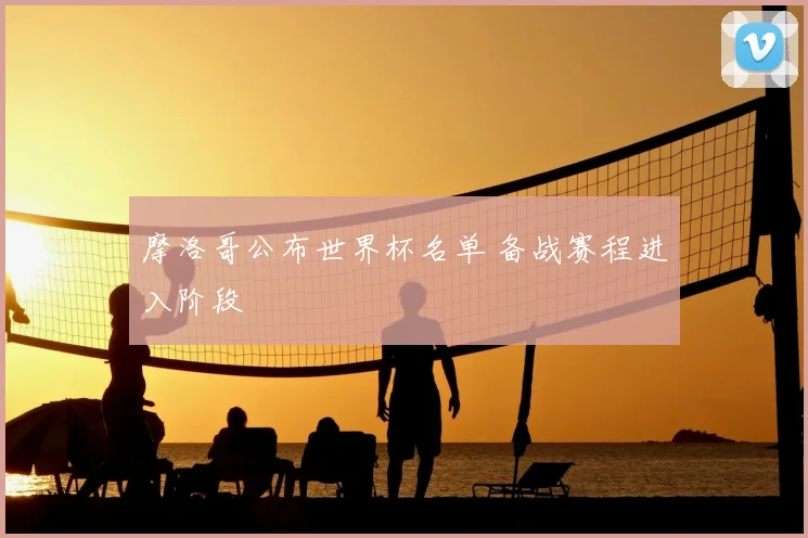 摩洛哥公布世界杯名单 备战赛程进入阶段