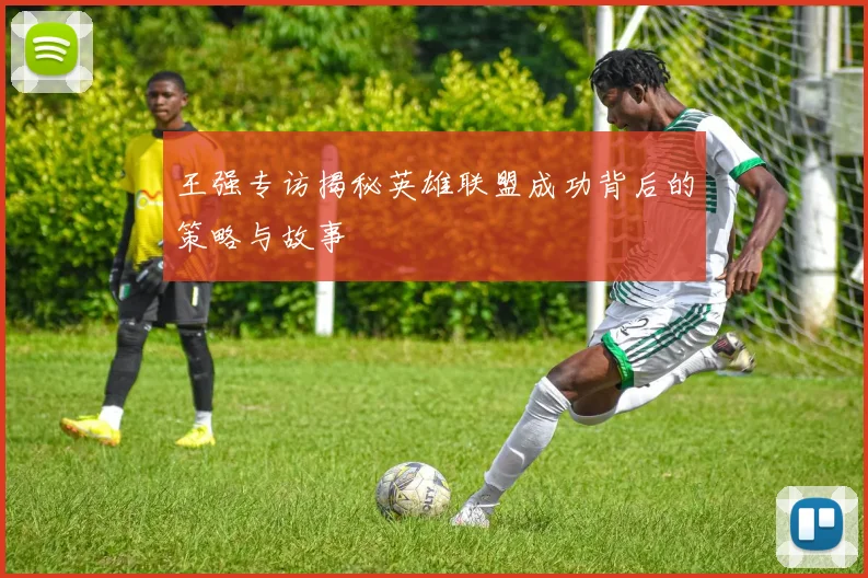 王强专访揭秘英雄联盟成功背后的策略与故事