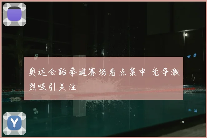 奥运会跆拳道赛场看点集中 竞争激烈吸引关注