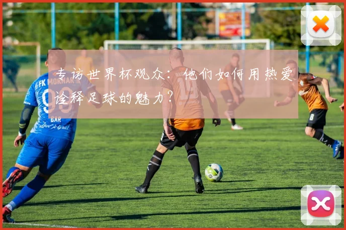 专访世界杯观众:他们如何用热爱诠释足球的魅力?