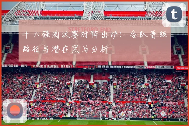 十六强淘汰赛对阵出炉：各队晋级路径与潜在黑马分析