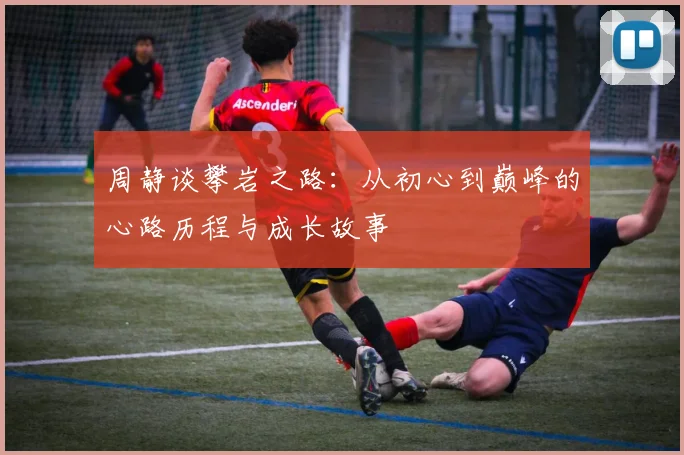 周静谈攀岩之路：从初心到巅峰的心路历程与成长故事