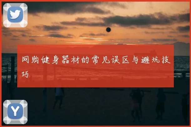 网购健身器材的常见误区与避坑技巧