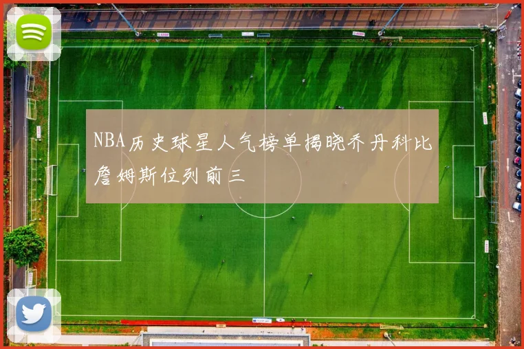 NBA历史球星人气榜单揭晓乔丹科比詹姆斯位列前三