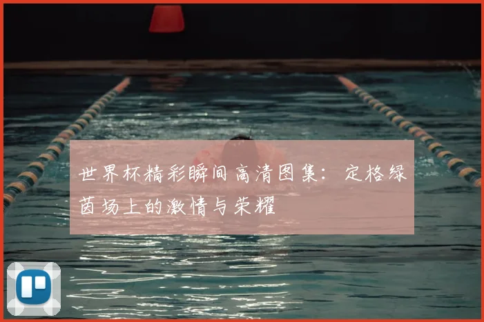 世界杯精彩瞬间高清图集：定格绿茵场上的激情与荣耀