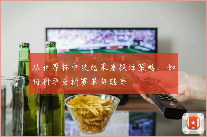 从世界杯中奖结果看投注策略:如何科学分析赛果与赔率